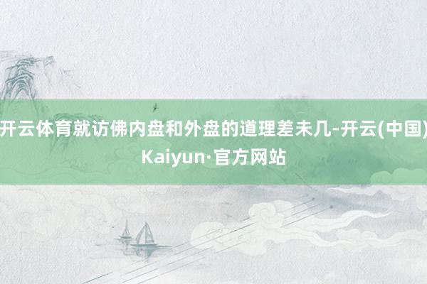 开云体育就访佛内盘和外盘的道理差未几-开云(中国)Kaiyun·官方网站