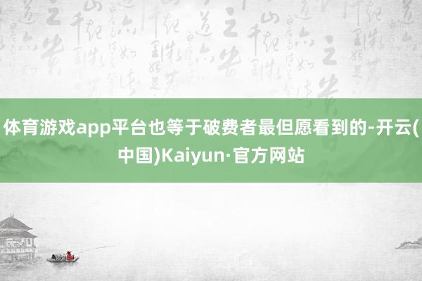 体育游戏app平台也等于破费者最但愿看到的-开云(中国)Kaiyun·官方网站