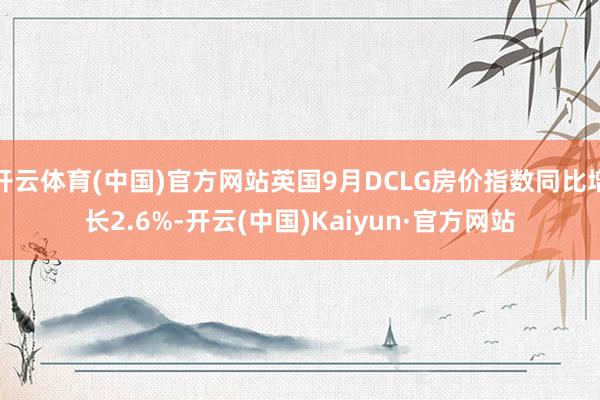 开云体育(中国)官方网站英国9月DCLG房价指数同比增长2.6%-开云(中国)Kaiyun·官方网站
