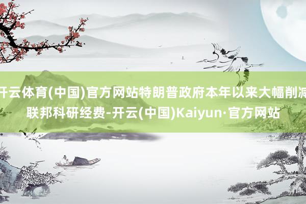 开云体育(中国)官方网站特朗普政府本年以来大幅削减联邦科研经费-开云(中国)Kaiyun·官方网站