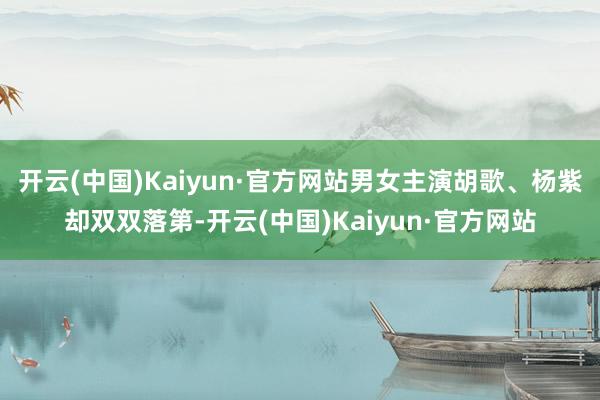开云(中国)Kaiyun·官方网站男女主演胡歌、杨紫却双双落第-开云(中国)Kaiyun·官方网站