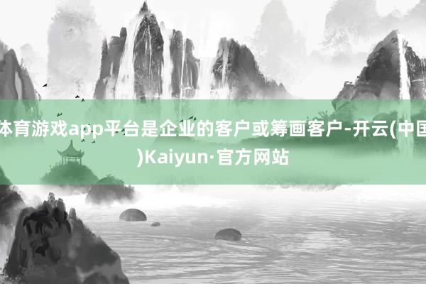体育游戏app平台是企业的客户或筹画客户-开云(中国)Kaiyun·官方网站