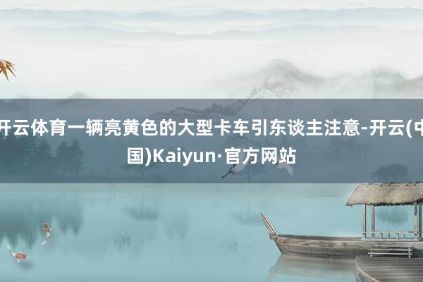 开云体育一辆亮黄色的大型卡车引东谈主注意-开云(中国)Kaiyun·官方网站