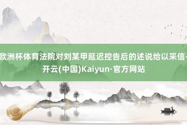 欧洲杯体育法院对刘某甲延迟控告后的述说给以采信-开云(中国)Kaiyun·官方网站