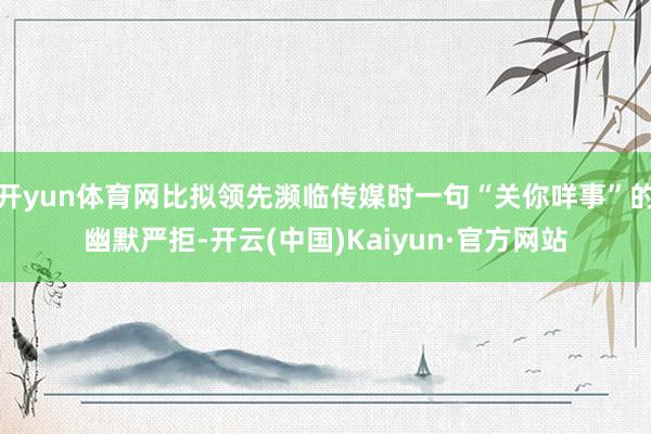 开yun体育网比拟领先濒临传媒时一句“关你咩事”的幽默严拒-开云(中国)Kaiyun·官方网站