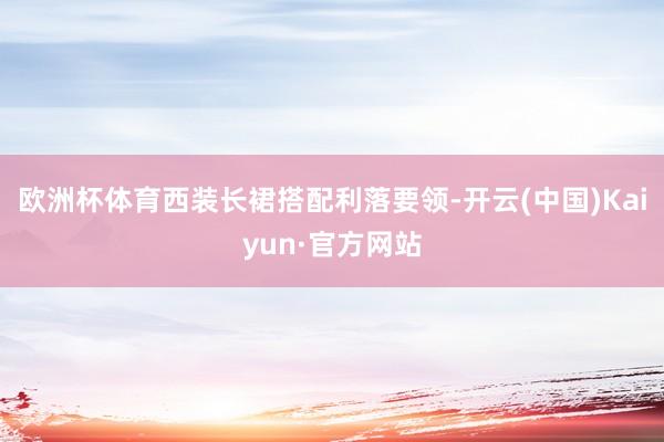 欧洲杯体育西装长裙搭配利落要领-开云(中国)Kaiyun·官方网站