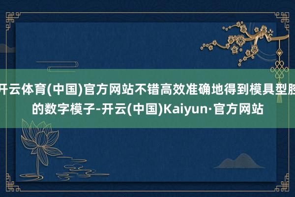 开云体育(中国)官方网站不错高效准确地得到模具型腔的数字模子-开云(中国)Kaiyun·官方网站