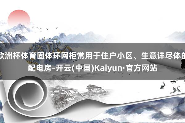 欧洲杯体育固体环网柜常用于住户小区、生意详尽体的配电房-开云(中国)Kaiyun·官方网站