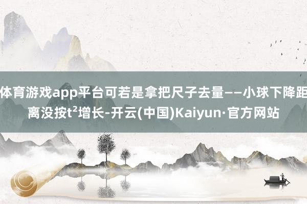 体育游戏app平台可若是拿把尺子去量——小球下降距离没按t²增长-开云(中国)Kaiyun·官方网站