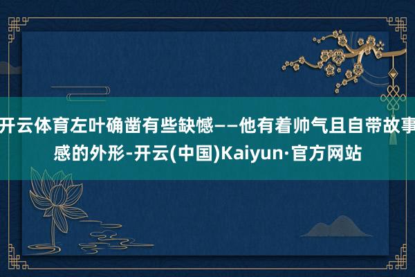 开云体育左叶确凿有些缺憾——他有着帅气且自带故事感的外形-开云(中国)Kaiyun·官方网站