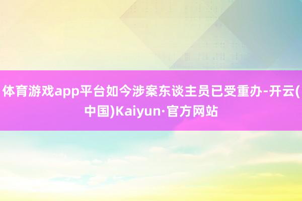 体育游戏app平台如今涉案东谈主员已受重办-开云(中国)Kaiyun·官方网站