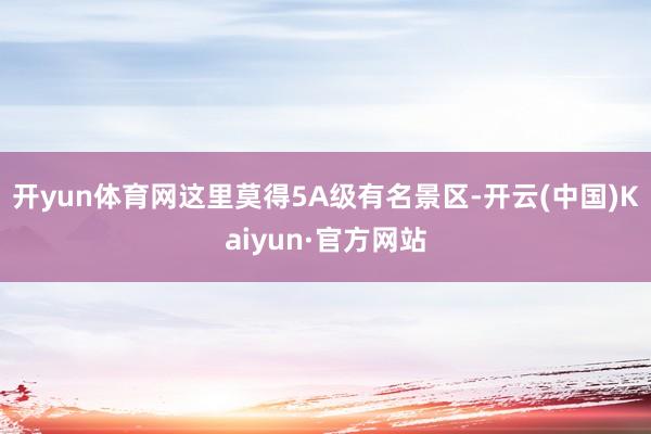 开yun体育网这里莫得5A级有名景区-开云(中国)Kaiyun·官方网站