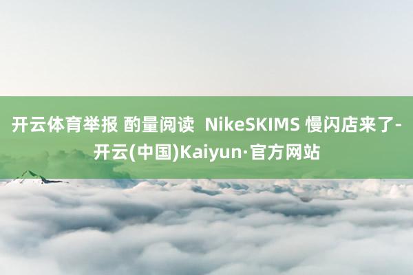 开云体育举报 酌量阅读 NikeSKIMS 慢闪店来了-开云(中国)Kaiyun·官方网站