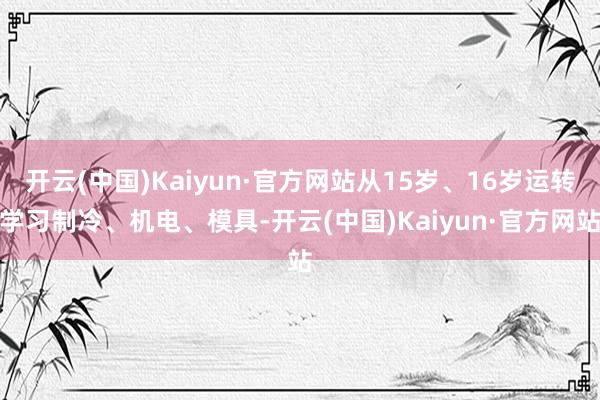 开云(中国)Kaiyun·官方网站从15岁、16岁运转学习制冷、机电、模具-开云(中国)Kaiyun·官方网站