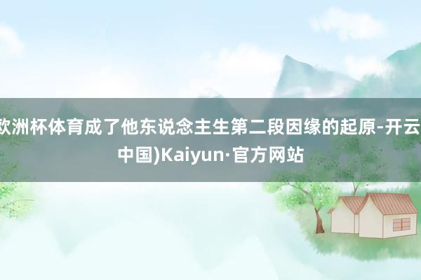欧洲杯体育成了他东说念主生第二段因缘的起原-开云(中国)Kaiyun·官方网站