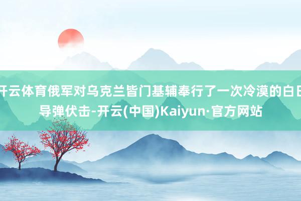 开云体育俄军对乌克兰皆门基辅奉行了一次冷漠的白日导弹伏击-开云(中国)Kaiyun·官方网站