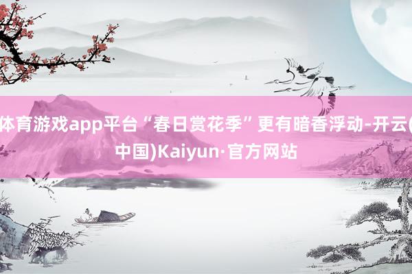 体育游戏app平台“春日赏花季”更有暗香浮动-开云(中国)Kaiyun·官方网站