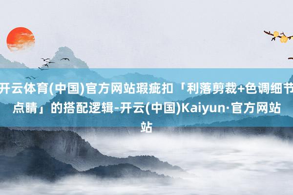开云体育(中国)官方网站瑕疵扣「利落剪裁+色调细节点睛」的搭配逻辑-开云(中国)Kaiyun·官方网站