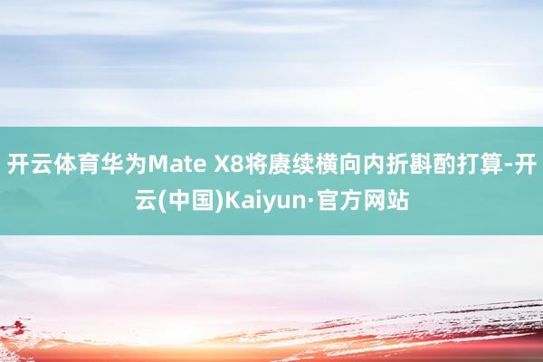 开云体育华为Mate X8将赓续横向内折斟酌打算-开云(中国)Kaiyun·官方网站