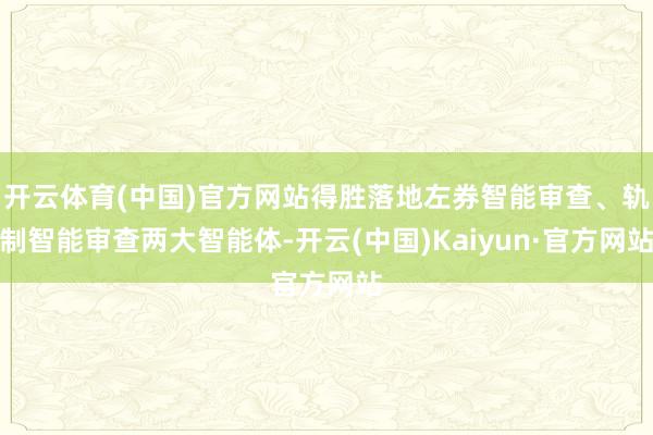 开云体育(中国)官方网站得胜落地左券智能审查、轨制智能审查两大智能体-开云(中国)Kaiyun·官方网站
