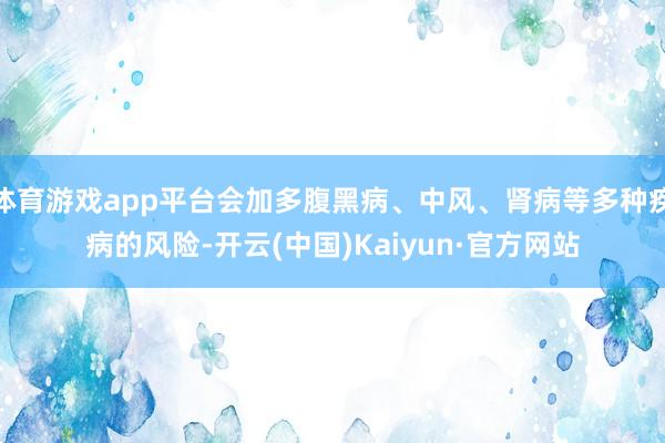 体育游戏app平台会加多腹黑病、中风、肾病等多种疾病的风险-开云(中国)Kaiyun·官方网站