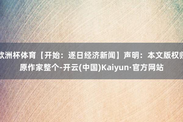 欧洲杯体育【开始：逐日经济新闻】声明：本文版权归原作家整个-开云(中国)Kaiyun·官方网站