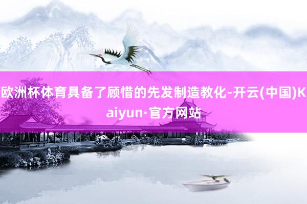 欧洲杯体育具备了顾惜的先发制造教化-开云(中国)Kaiyun·官方网站