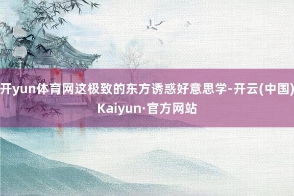 开yun体育网这极致的东方诱惑好意思学-开云(中国)Kaiyun·官方网站