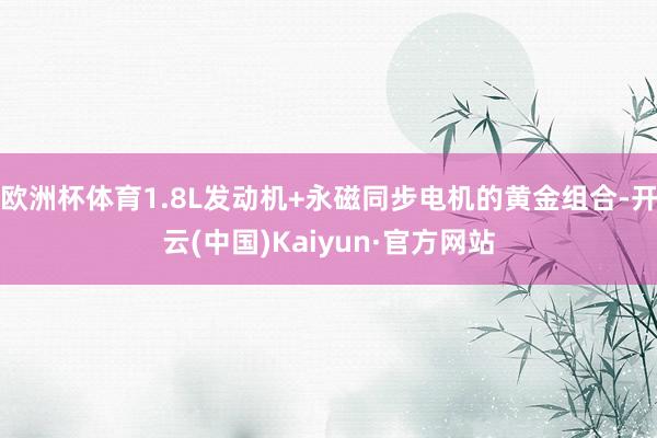 欧洲杯体育1.8L发动机+永磁同步电机的黄金组合-开云(中国)Kaiyun·官方网站