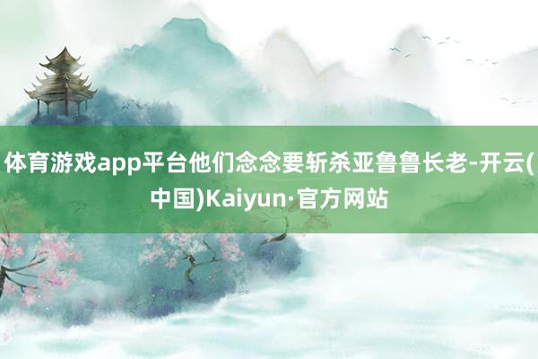 体育游戏app平台他们念念要斩杀亚鲁鲁长老-开云(中国)Kaiyun·官方网站