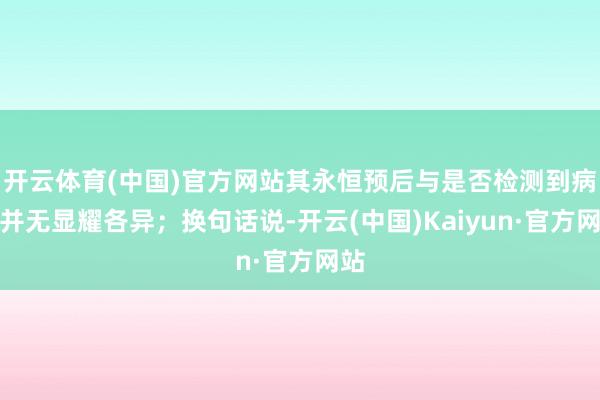 开云体育(中国)官方网站其永恒预后与是否检测到病毒并无显耀各异;换句话说-开云(中国)Kaiyun·官方网站