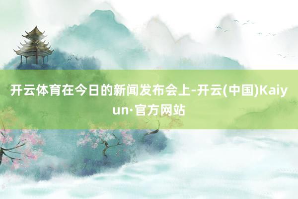 开云体育在今日的新闻发布会上-开云(中国)Kaiyun·官方网站
