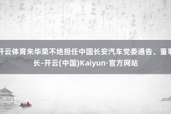 开云体育朱华荣不绝担任中国长安汽车党委通告、董事长-开云(中国)Kaiyun·官方网站