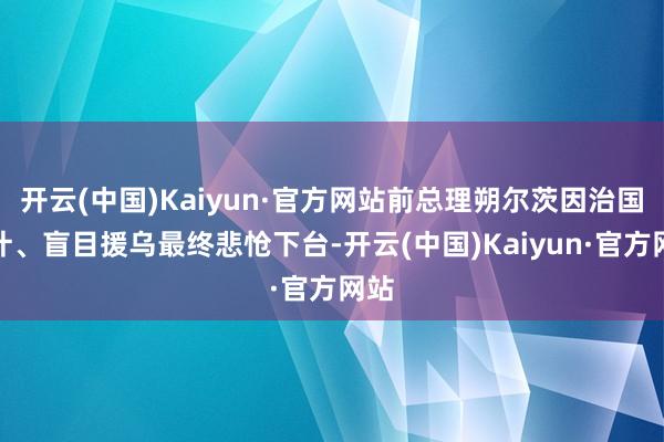 开云(中国)Kaiyun·官方网站前总理朔尔茨因治国失计、盲目援乌最终悲怆下台-开云(中国)Kaiyun·官方网站