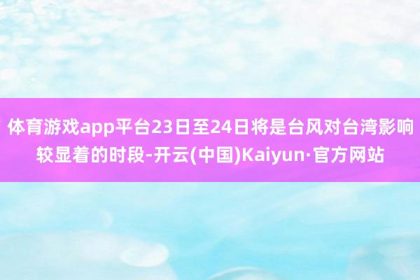 体育游戏app平台23日至24日将是台风对台湾影响较显着的时段-开云(中国)Kaiyun·官方网站