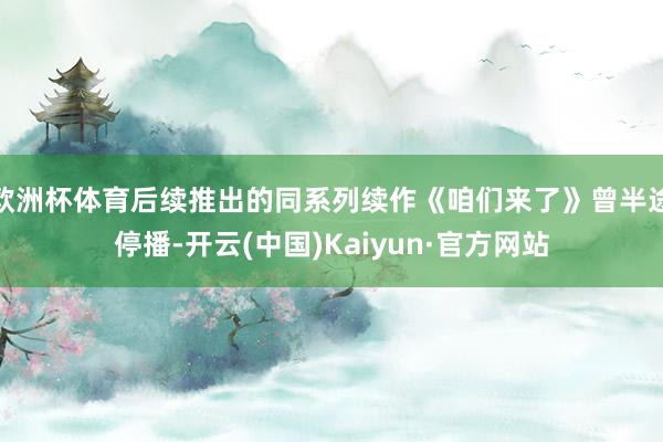 欧洲杯体育后续推出的同系列续作《咱们来了》曾半途停播-开云(中国)Kaiyun·官方网站