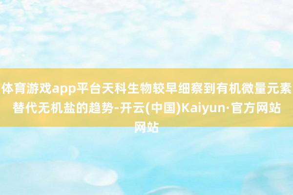 体育游戏app平台天科生物较早细察到有机微量元素替代无机盐的趋势-开云(中国)Kaiyun·官方网站