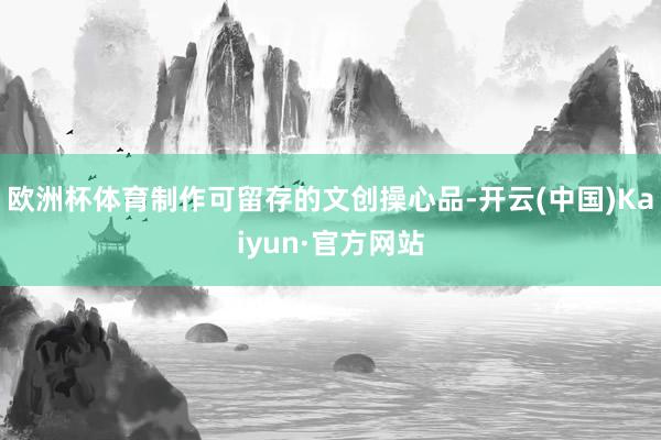 欧洲杯体育制作可留存的文创操心品-开云(中国)Kaiyun·官方网站