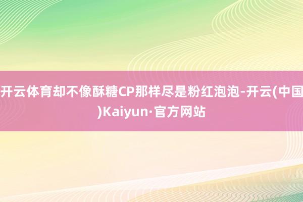 开云体育却不像酥糖CP那样尽是粉红泡泡-开云(中国)Kaiyun·官方网站