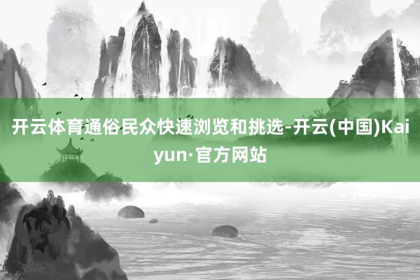 开云体育通俗民众快速浏览和挑选-开云(中国)Kaiyun·官方网站