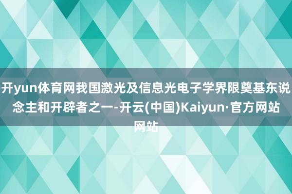 开yun体育网我国激光及信息光电子学界限奠基东说念主和开辟者之一-开云(中国)Kaiyun·官方网站