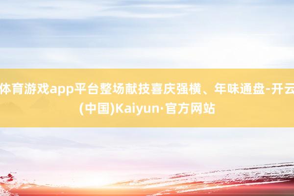 体育游戏app平台整场献技喜庆强横、年味通盘-开云(中国)Kaiyun·官方网站