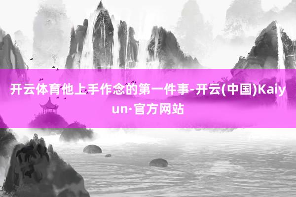 开云体育他上手作念的第一件事-开云(中国)Kaiyun·官方网站