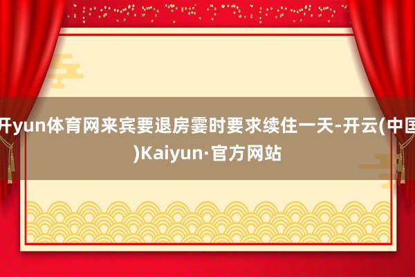 开yun体育网来宾要退房霎时要求续住一天-开云(中国)Kaiyun·官方网站