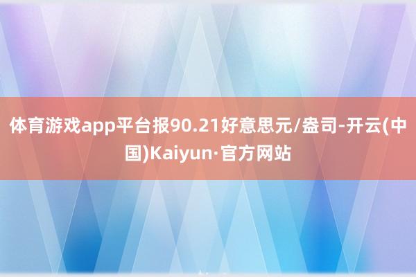 体育游戏app平台报90.21好意思元/盎司-开云(中国)Kaiyun·官方网站
