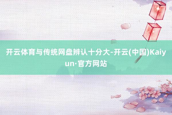开云体育与传统网盘辨认十分大-开云(中国)Kaiyun·官方网站